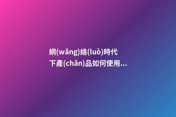 網(wǎng)絡(luò)時代下產(chǎn)品如何使用|網(wǎng)絡(luò)時代下產(chǎn)品如何起名暢銷才更好-第1張-公司起名-玄機派